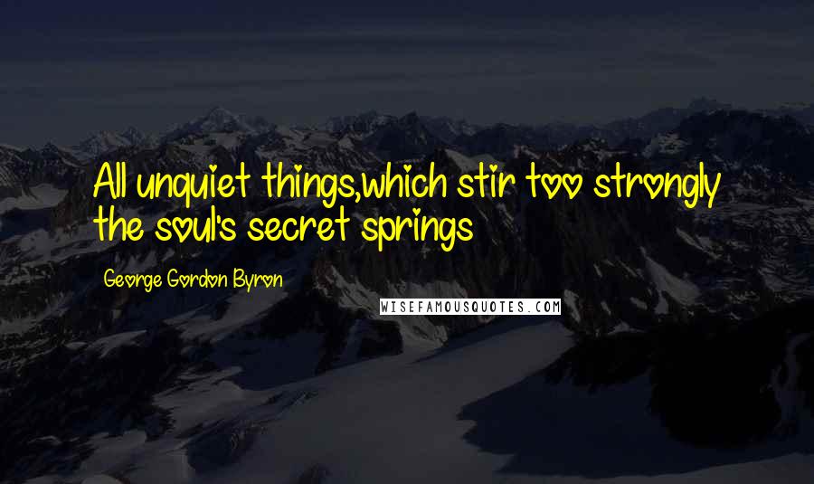 George Gordon Byron Quotes: All unquiet things,which stir too strongly the soul's secret springs