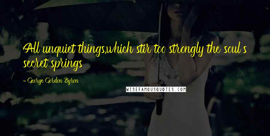 George Gordon Byron Quotes: All unquiet things,which stir too strongly the soul's secret springs