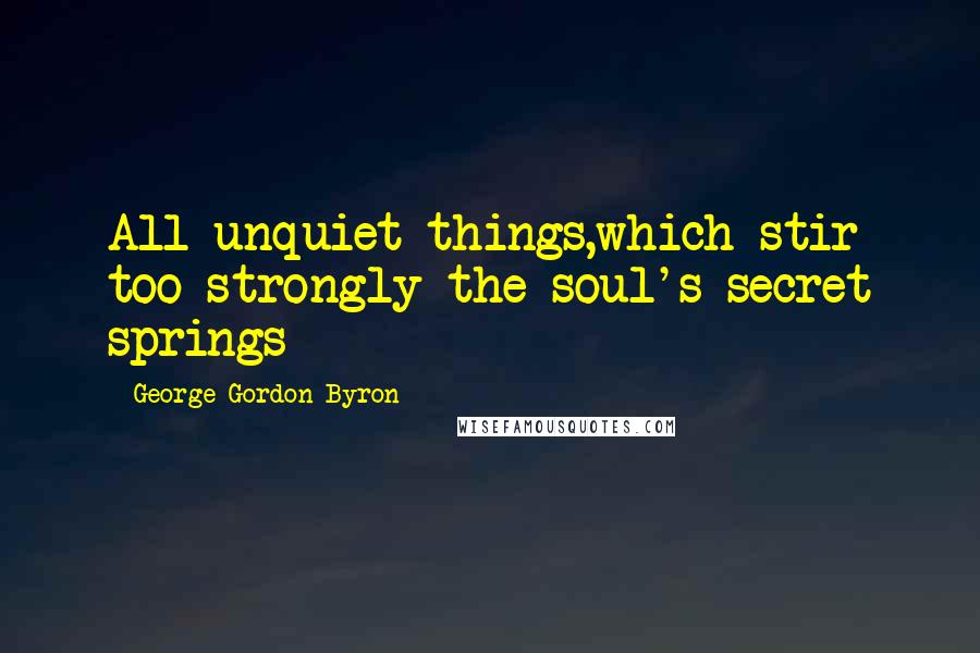 George Gordon Byron Quotes: All unquiet things,which stir too strongly the soul's secret springs