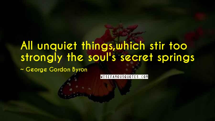 George Gordon Byron Quotes: All unquiet things,which stir too strongly the soul's secret springs