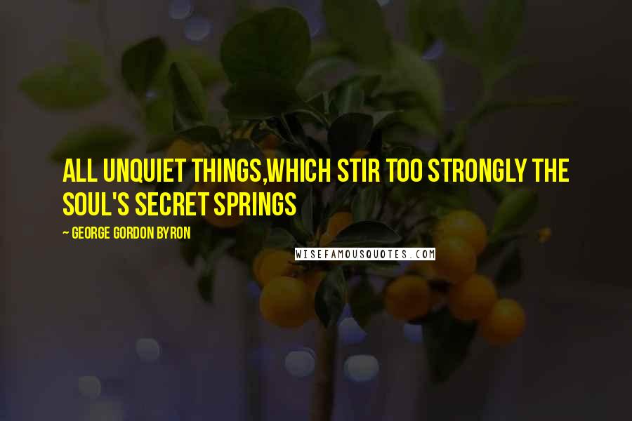 George Gordon Byron Quotes: All unquiet things,which stir too strongly the soul's secret springs