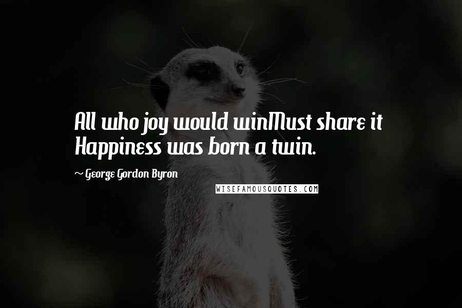 George Gordon Byron Quotes: All who joy would winMust share it  Happiness was born a twin.