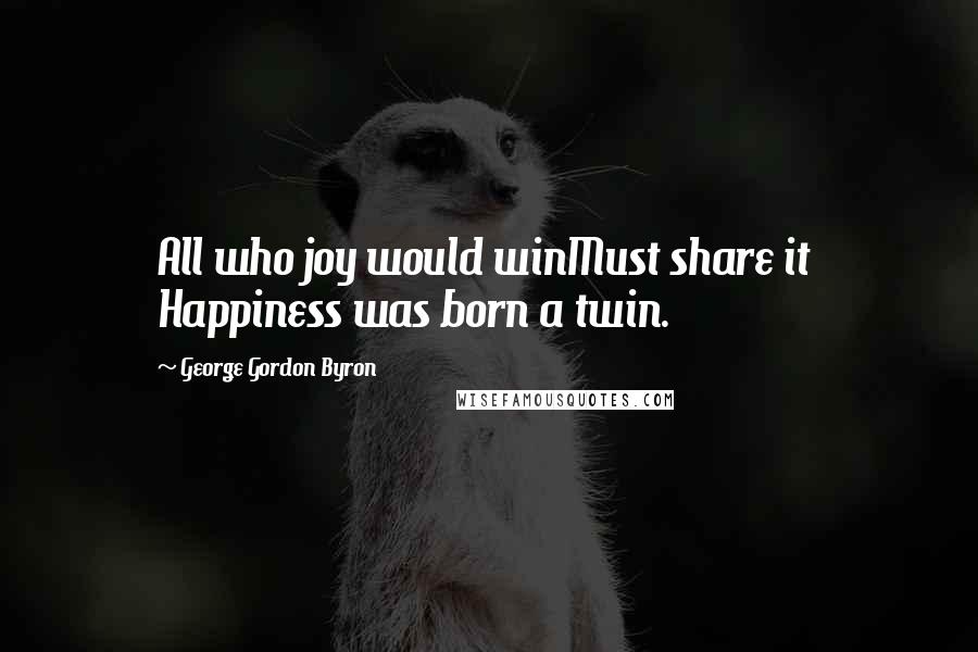 George Gordon Byron Quotes: All who joy would winMust share it Happiness was born a twin.