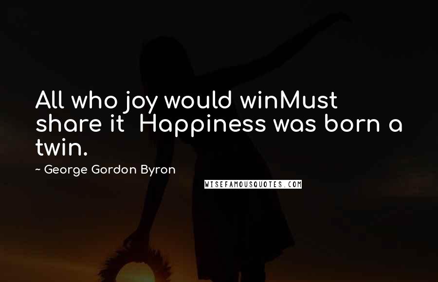 George Gordon Byron Quotes: All who joy would winMust share it  Happiness was born a twin.