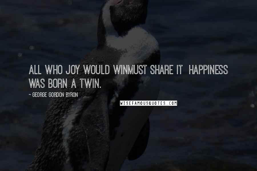 George Gordon Byron Quotes: All who joy would winMust share it  Happiness was born a twin.