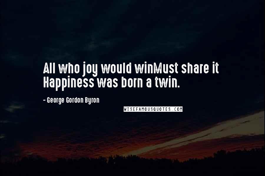 George Gordon Byron Quotes: All who joy would winMust share it  Happiness was born a twin.