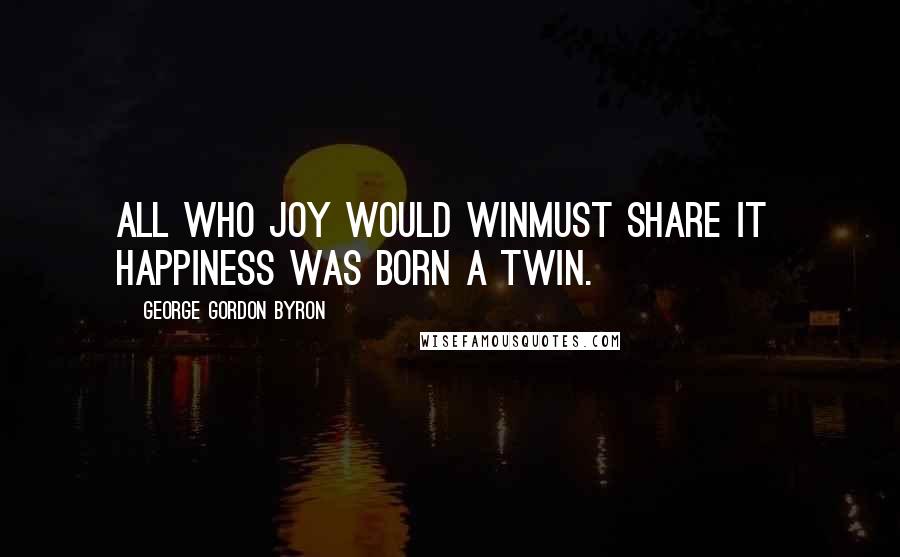 George Gordon Byron Quotes: All who joy would winMust share it  Happiness was born a twin.