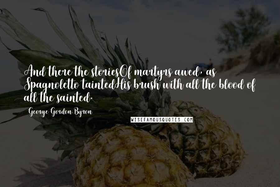 George Gordon Byron Quotes: And there the storiesOf martyrs awed, as Spagnoletto taintedHis brush with all the blood of all the sainted.