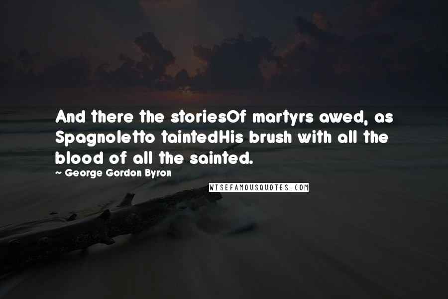 George Gordon Byron Quotes: And there the storiesOf martyrs awed, as Spagnoletto taintedHis brush with all the blood of all the sainted.