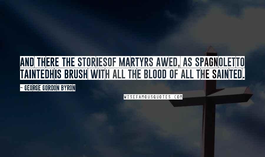 George Gordon Byron Quotes: And there the storiesOf martyrs awed, as Spagnoletto taintedHis brush with all the blood of all the sainted.