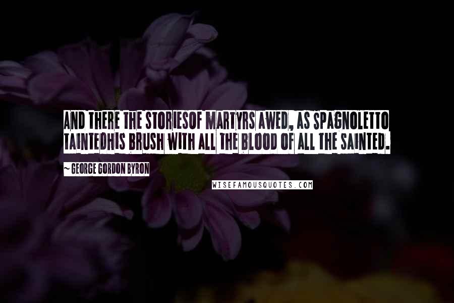 George Gordon Byron Quotes: And there the storiesOf martyrs awed, as Spagnoletto taintedHis brush with all the blood of all the sainted.