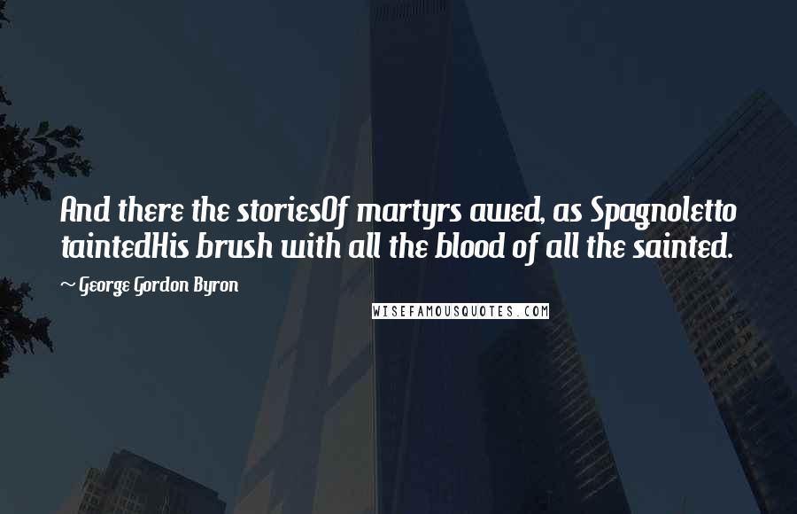 George Gordon Byron Quotes: And there the storiesOf martyrs awed, as Spagnoletto taintedHis brush with all the blood of all the sainted.