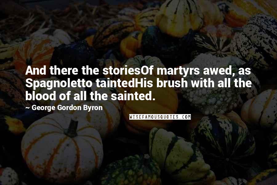 George Gordon Byron Quotes: And there the storiesOf martyrs awed, as Spagnoletto taintedHis brush with all the blood of all the sainted.