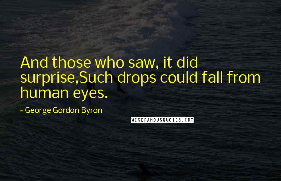 George Gordon Byron Quotes: And those who saw, it did surprise,Such drops could fall from human eyes.