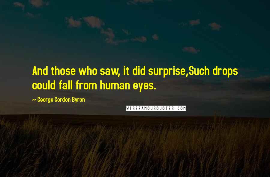 George Gordon Byron Quotes: And those who saw, it did surprise,Such drops could fall from human eyes.