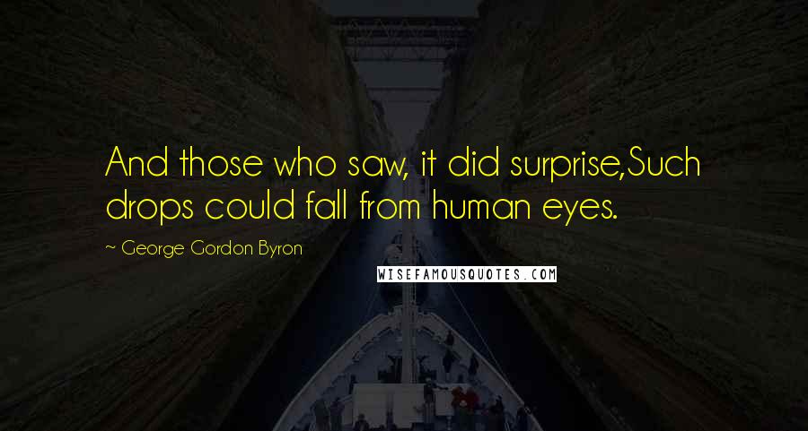 George Gordon Byron Quotes: And those who saw, it did surprise,Such drops could fall from human eyes.