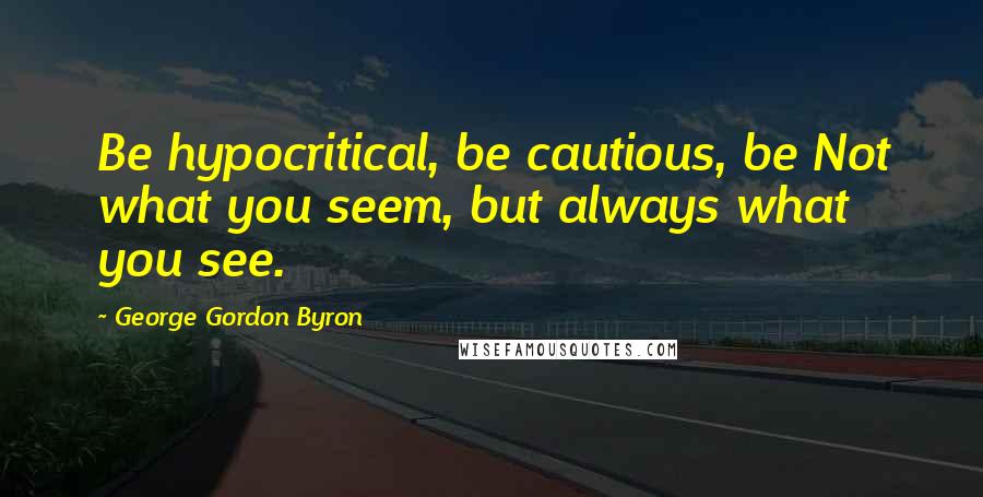 George Gordon Byron Quotes: Be hypocritical, be cautious, be Not what you seem, but always what you see.