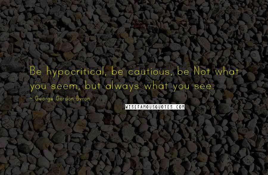 George Gordon Byron Quotes: Be hypocritical, be cautious, be Not what you seem, but always what you see.