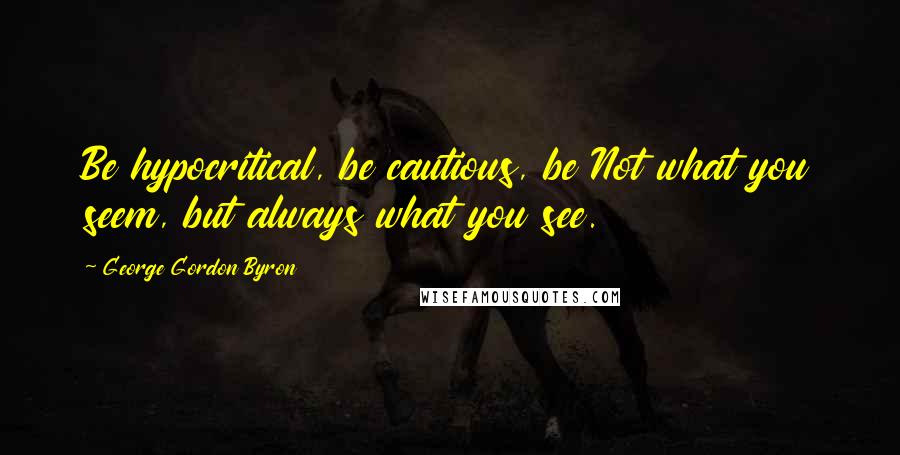 George Gordon Byron Quotes: Be hypocritical, be cautious, be Not what you seem, but always what you see.