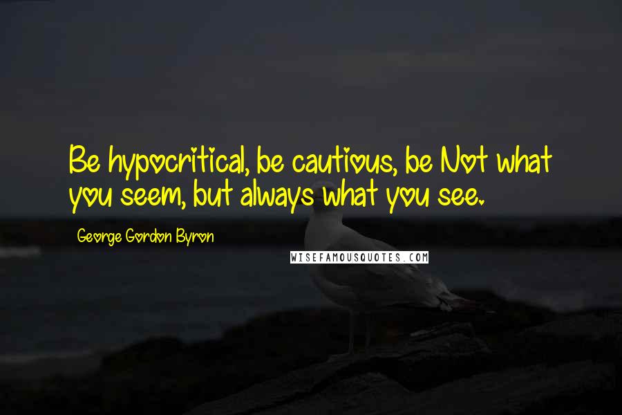 George Gordon Byron Quotes: Be hypocritical, be cautious, be Not what you seem, but always what you see.