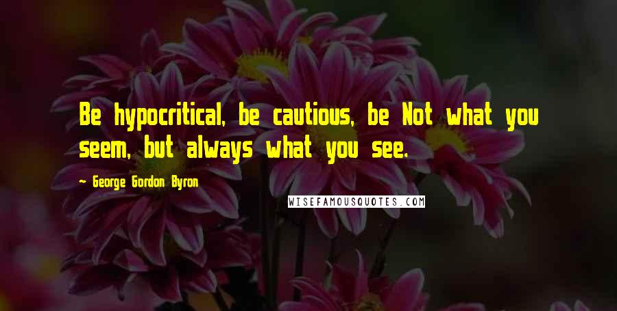 George Gordon Byron Quotes: Be hypocritical, be cautious, be Not what you seem, but always what you see.