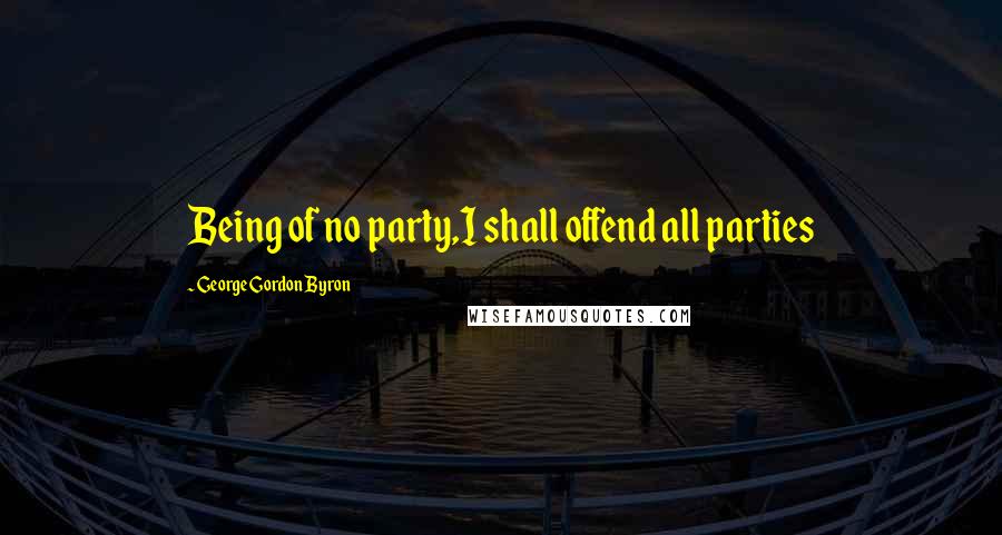 George Gordon Byron Quotes: Being of no party,I shall offend all parties