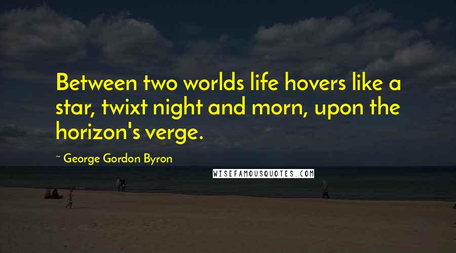 George Gordon Byron Quotes: Between two worlds life hovers like a star, twixt night and morn, upon the horizon's verge.