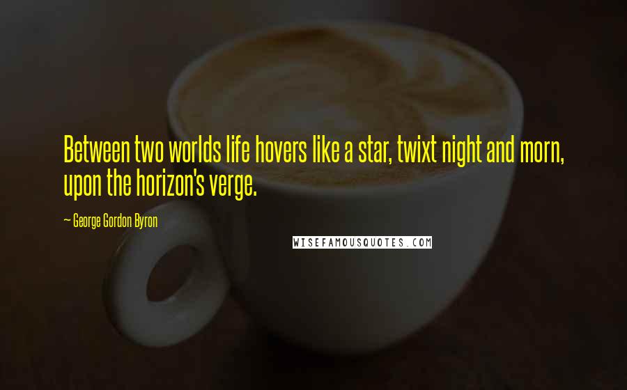 George Gordon Byron Quotes: Between two worlds life hovers like a star, twixt night and morn, upon the horizon's verge.
