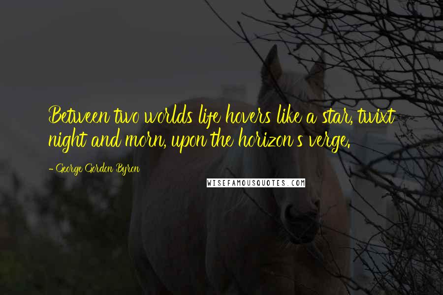 George Gordon Byron Quotes: Between two worlds life hovers like a star, twixt night and morn, upon the horizon's verge.