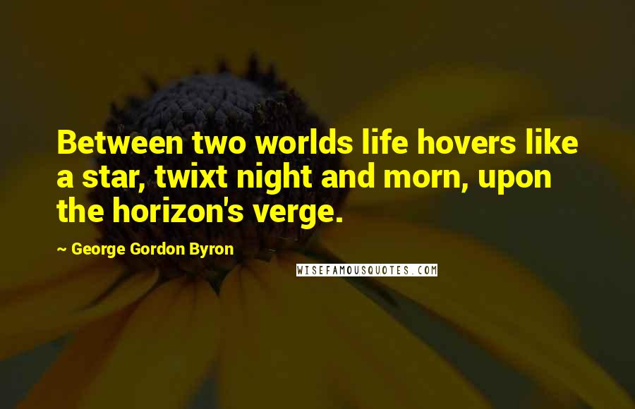 George Gordon Byron Quotes: Between two worlds life hovers like a star, twixt night and morn, upon the horizon's verge.