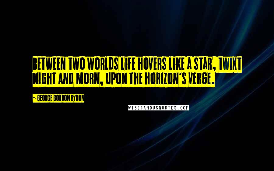 George Gordon Byron Quotes: Between two worlds life hovers like a star, twixt night and morn, upon the horizon's verge.