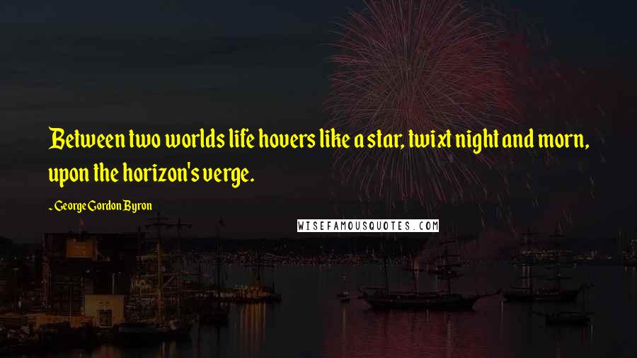 George Gordon Byron Quotes: Between two worlds life hovers like a star, twixt night and morn, upon the horizon's verge.