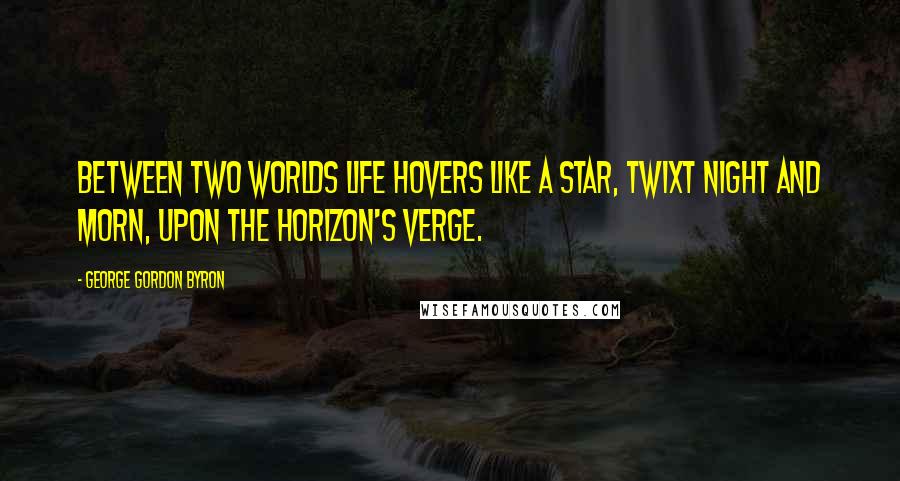 George Gordon Byron Quotes: Between two worlds life hovers like a star, twixt night and morn, upon the horizon's verge.