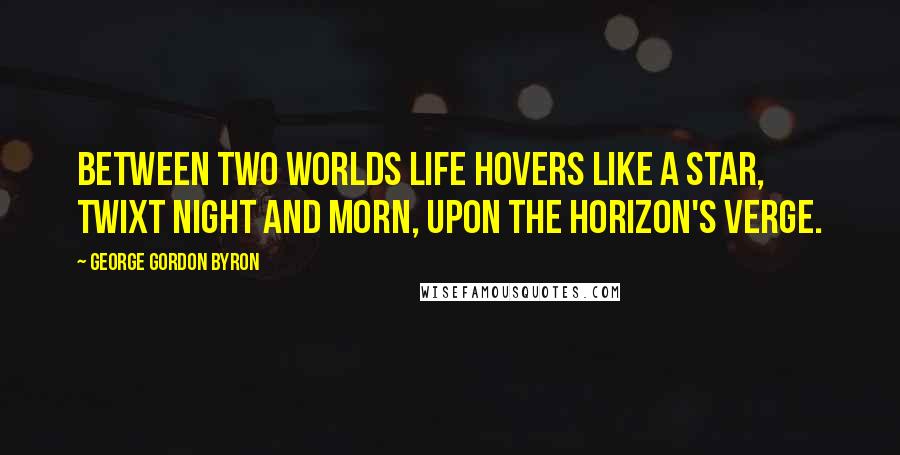 George Gordon Byron Quotes: Between two worlds life hovers like a star, twixt night and morn, upon the horizon's verge.