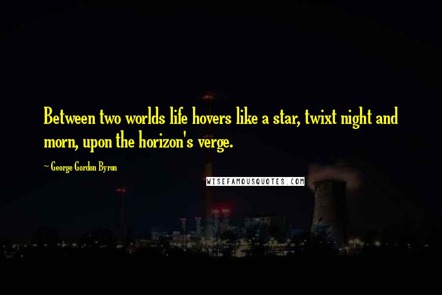 George Gordon Byron Quotes: Between two worlds life hovers like a star, twixt night and morn, upon the horizon's verge.