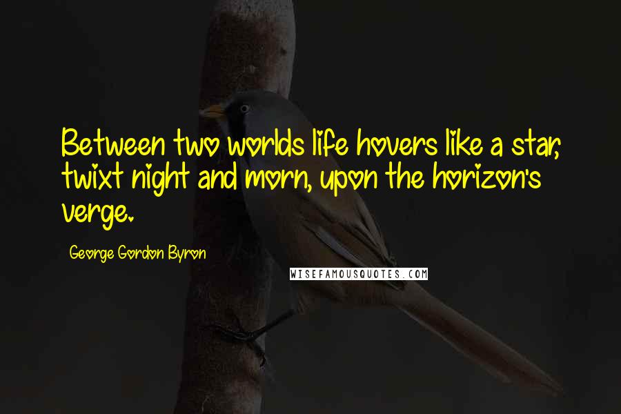 George Gordon Byron Quotes: Between two worlds life hovers like a star, twixt night and morn, upon the horizon's verge.