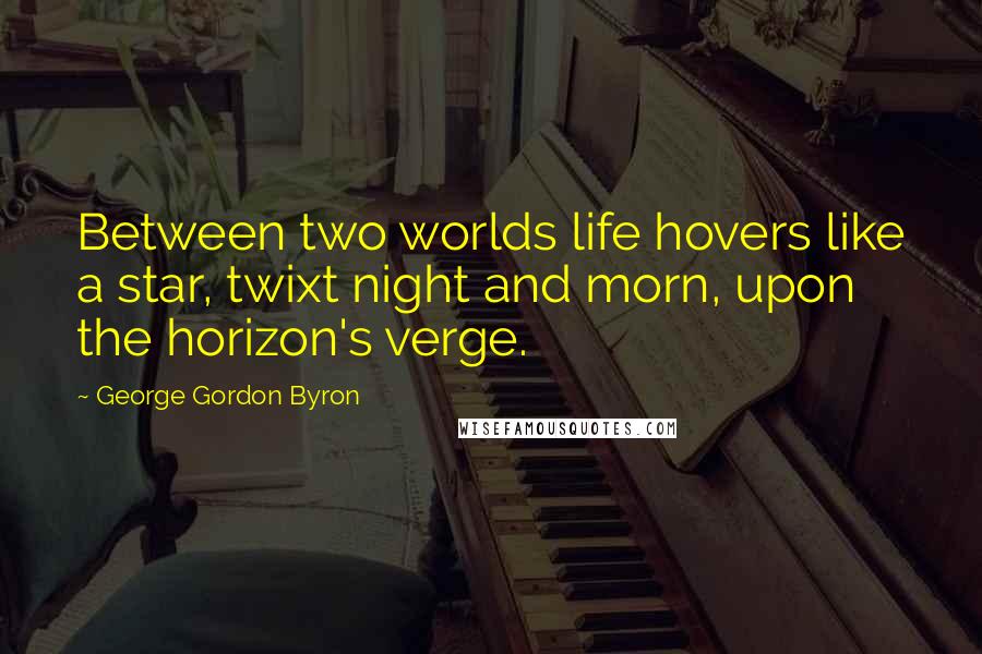 George Gordon Byron Quotes: Between two worlds life hovers like a star, twixt night and morn, upon the horizon's verge.