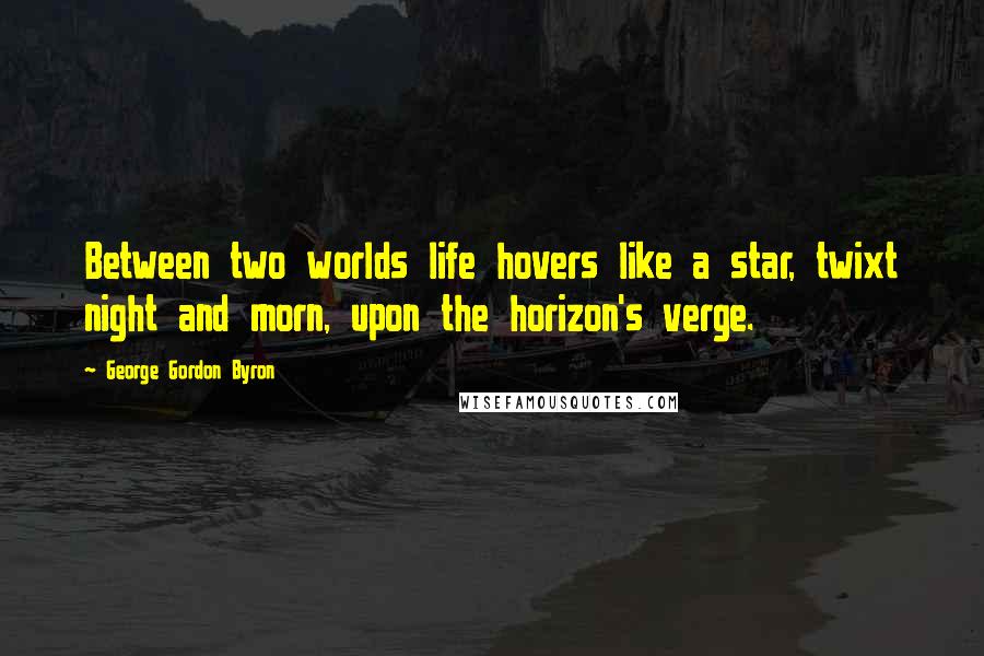 George Gordon Byron Quotes: Between two worlds life hovers like a star, twixt night and morn, upon the horizon's verge.