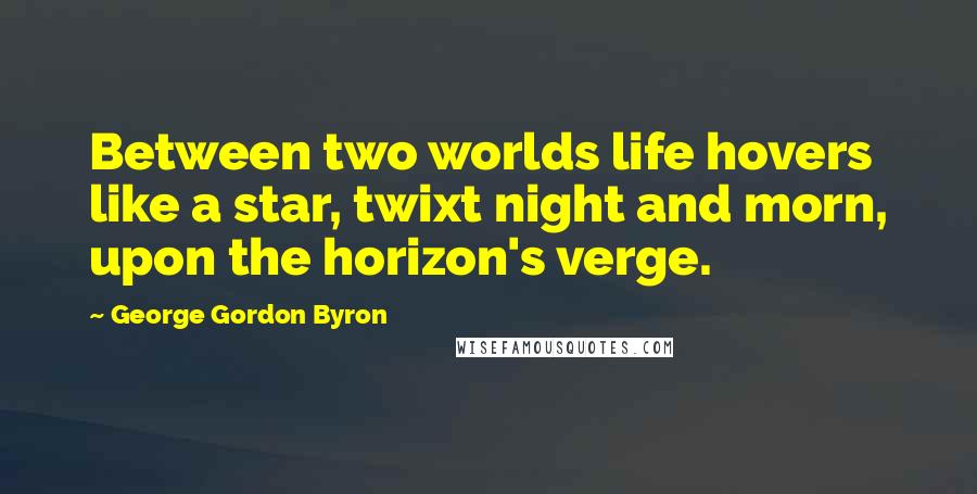 George Gordon Byron Quotes: Between two worlds life hovers like a star, twixt night and morn, upon the horizon's verge.