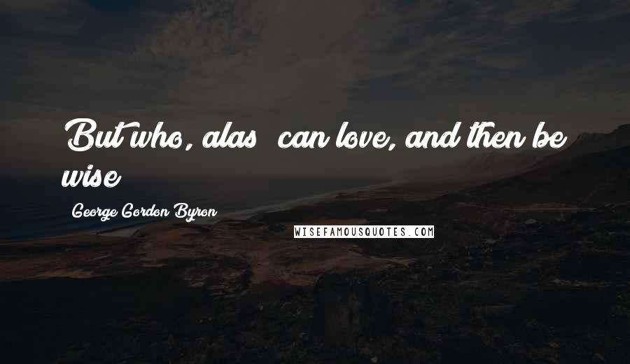 George Gordon Byron Quotes: But who, alas! can love, and then be wise?