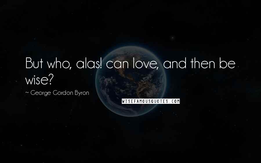 George Gordon Byron Quotes: But who, alas! can love, and then be wise?