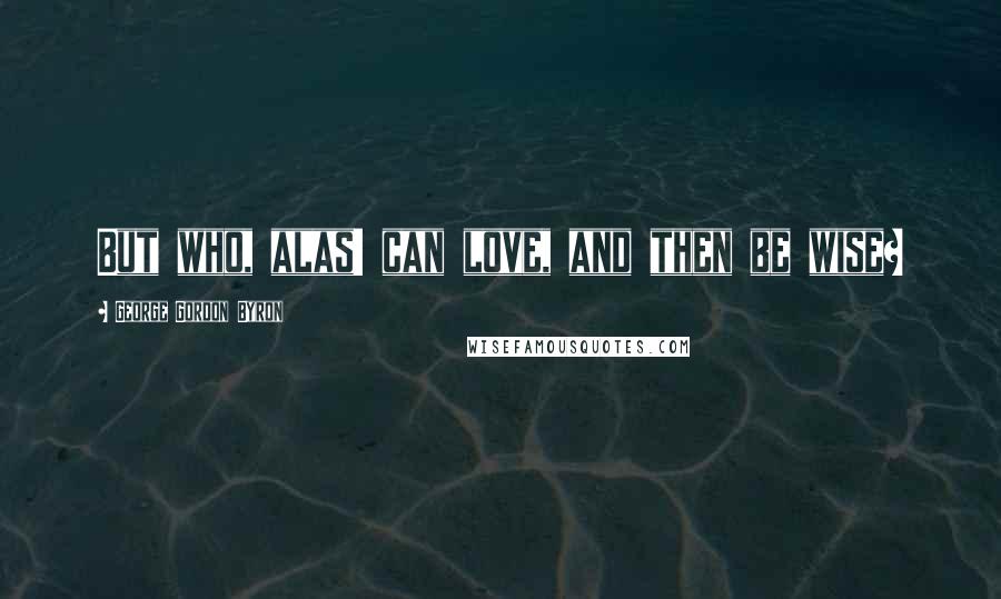 George Gordon Byron Quotes: But who, alas! can love, and then be wise?