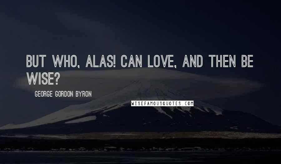 George Gordon Byron Quotes: But who, alas! can love, and then be wise?