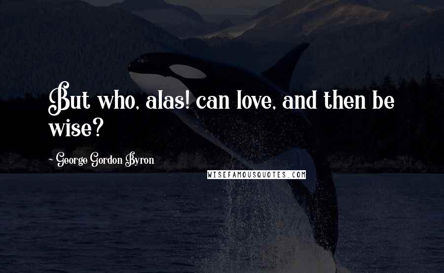 George Gordon Byron Quotes: But who, alas! can love, and then be wise?