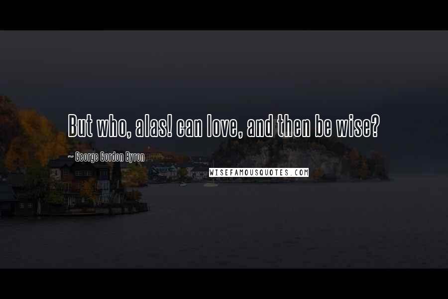 George Gordon Byron Quotes: But who, alas! can love, and then be wise?