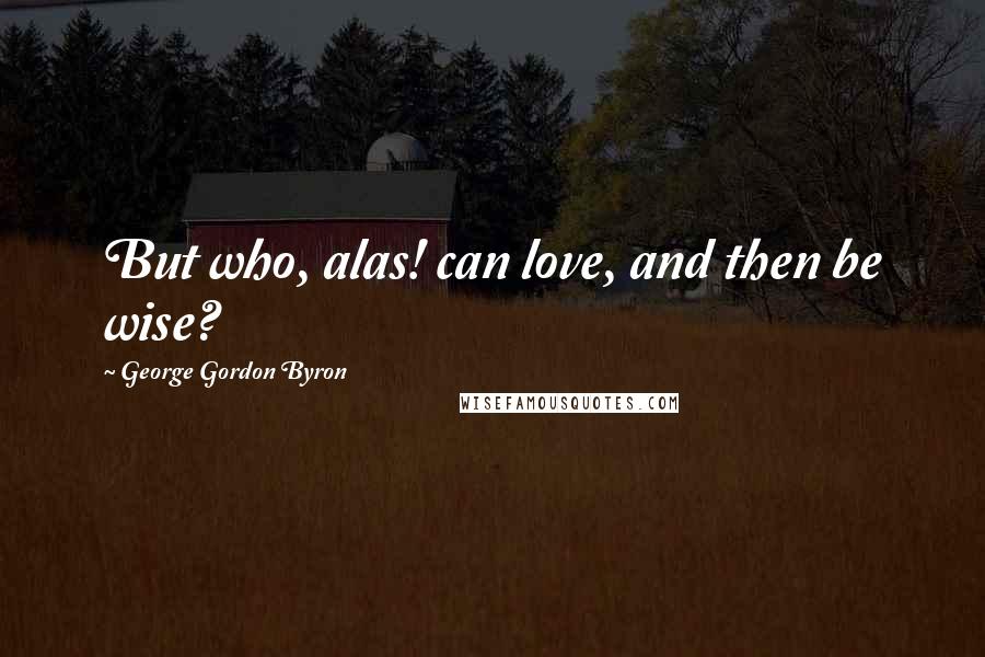 George Gordon Byron Quotes: But who, alas! can love, and then be wise?