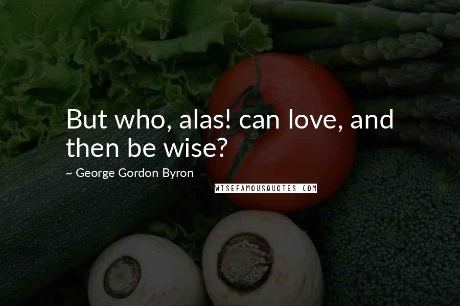 George Gordon Byron Quotes: But who, alas! can love, and then be wise?