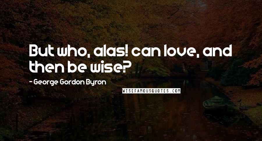 George Gordon Byron Quotes: But who, alas! can love, and then be wise?