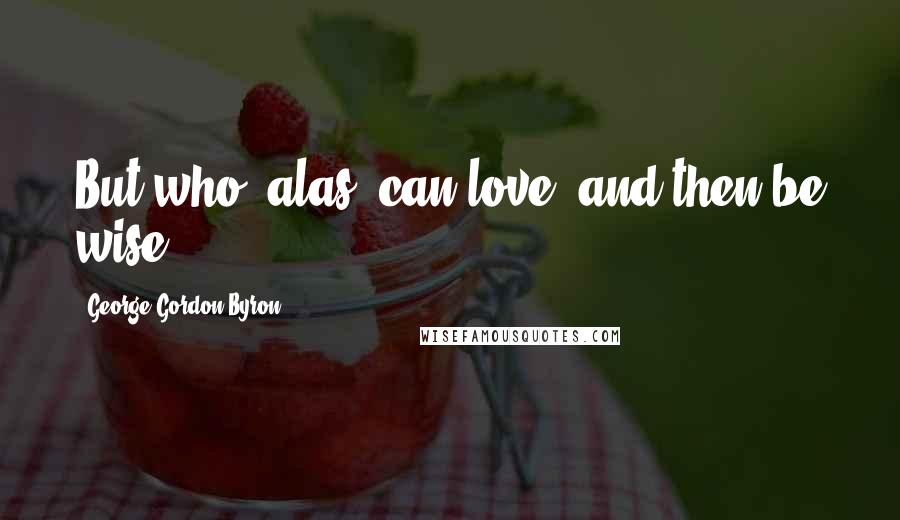 George Gordon Byron Quotes: But who, alas! can love, and then be wise?