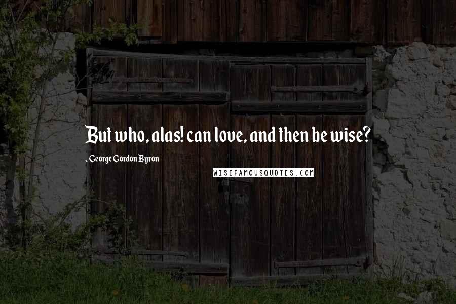 George Gordon Byron Quotes: But who, alas! can love, and then be wise?